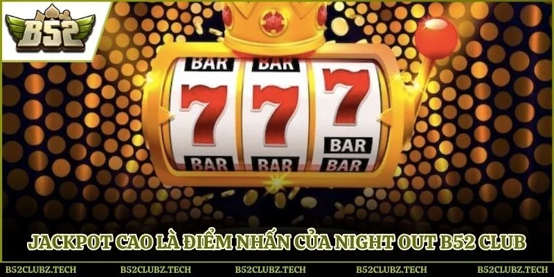 Jackpot cao là điểm nhấn của night out B52 Club
