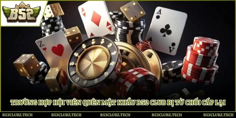 Trường hợp hội viên quên mật khẩu B52 club bị từ chối cấp lại